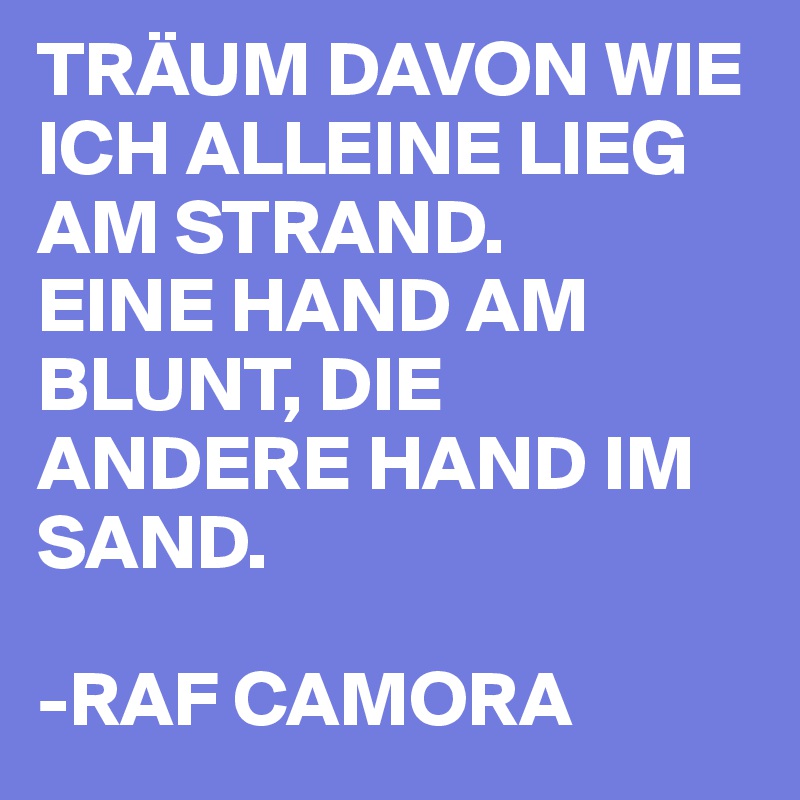 TRÄUM DAVON WIE ICH ALLEINE LIEG AM STRAND. 
EINE HAND AM BLUNT, DIE ANDERE HAND IM SAND.

-RAF CAMORA