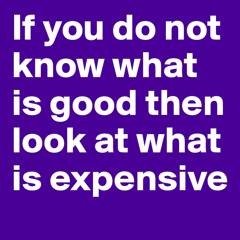 If you do not know what is good then look at what is expensive