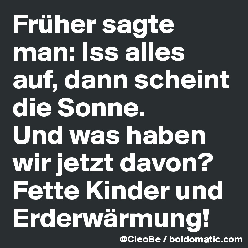 Früher sagte man: Iss alles auf, dann scheint die Sonne. 
Und was haben wir jetzt davon? 
Fette Kinder und Erderwärmung! 