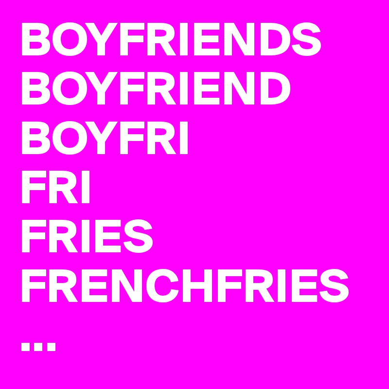 BOYFRIENDS
BOYFRIEND
BOYFRI
FRI
FRIES
FRENCHFRIES
...