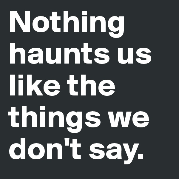 Nothing haunts us like the things we don't say.