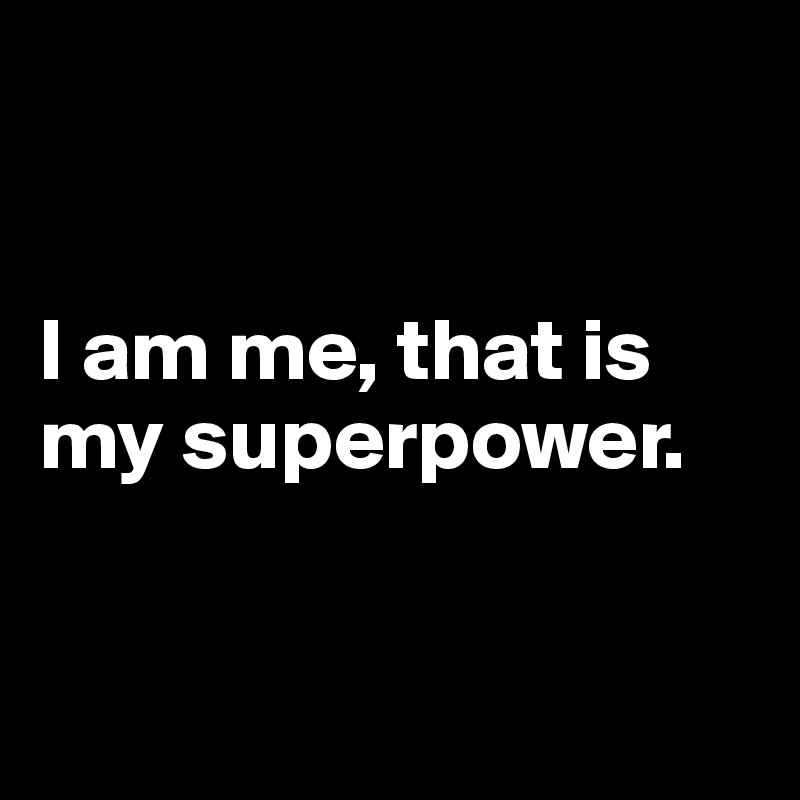 


I am me, that is my superpower.


