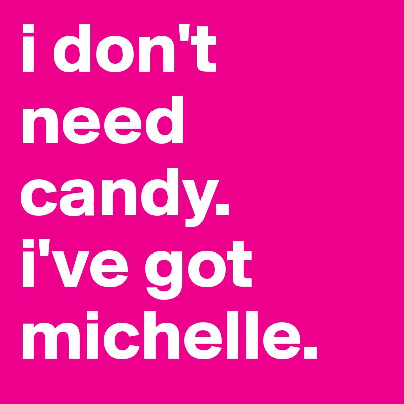 i don't need candy.
i've got michelle.