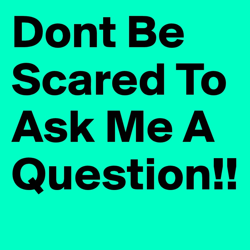 Dont Be Scared To Ask Me A Question!! 