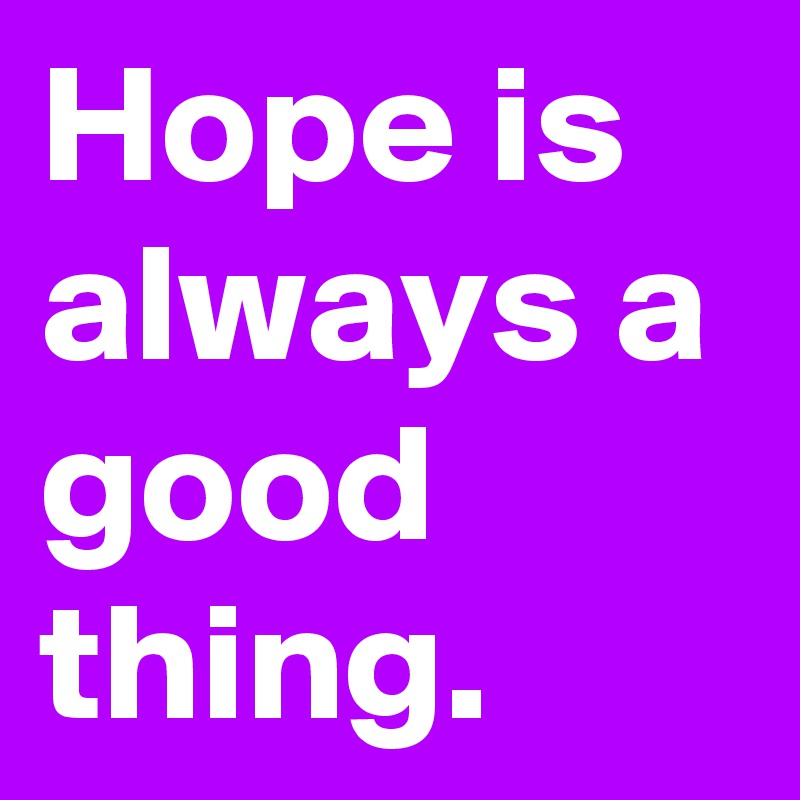 Hope is always a good thing.