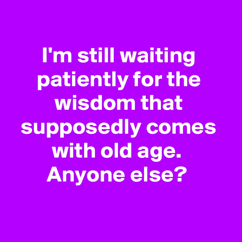 
I'm still waiting patiently for the wisdom that supposedly comes with old age. 
Anyone else? 
 
