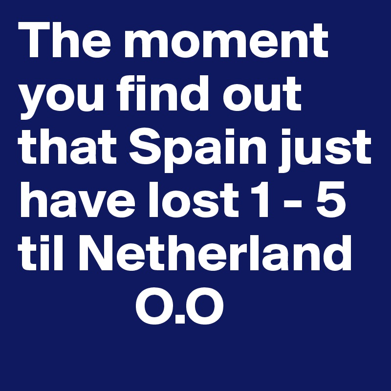 The moment you find out that Spain just have lost 1 - 5 til Netherland
           O.O