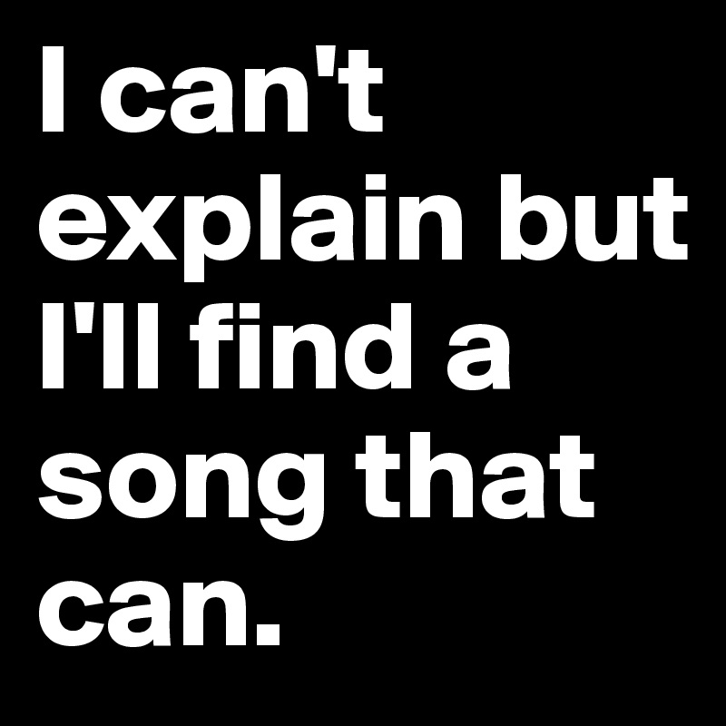 I Can T Explain But I Ll Find A Song That Can Post By Waple On Boldomatic
