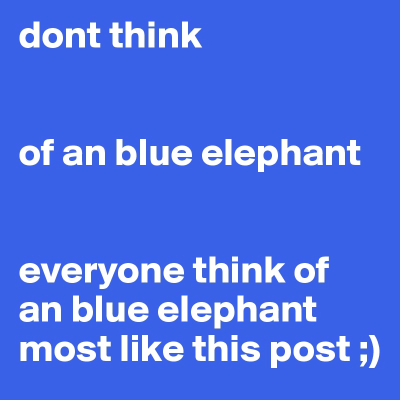 dont think


of an blue elephant


everyone think of an blue elephant most like this post ;)
