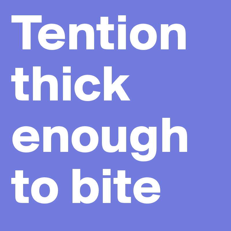 Tention thick enough to bite