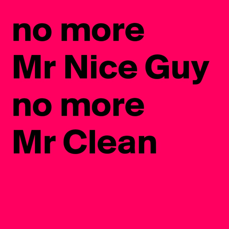 no more 
Mr Nice Guy
no more 
Mr Clean
