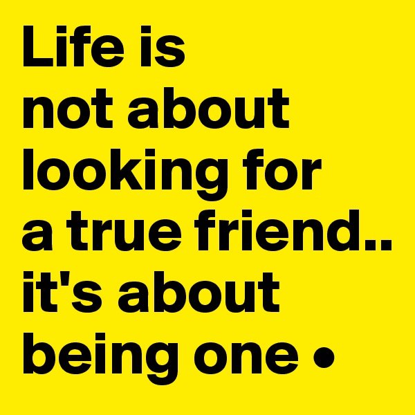 Life is
not about looking for
a true friend..
it's about being one •