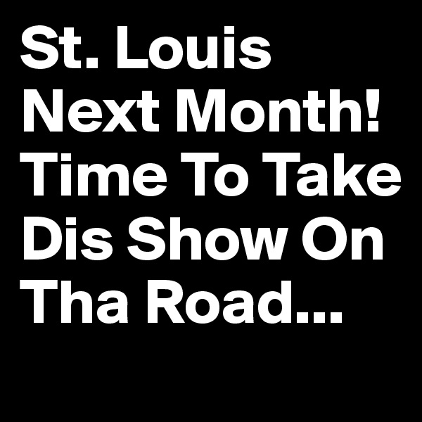 St. Louis Next Month! Time To Take Dis Show On Tha Road...
