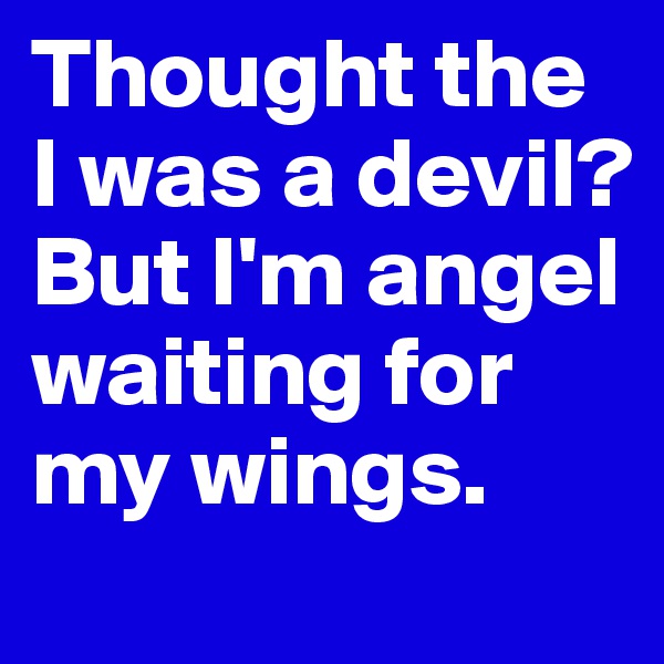 Thought the I was a devil? But I'm angel waiting for my wings.
