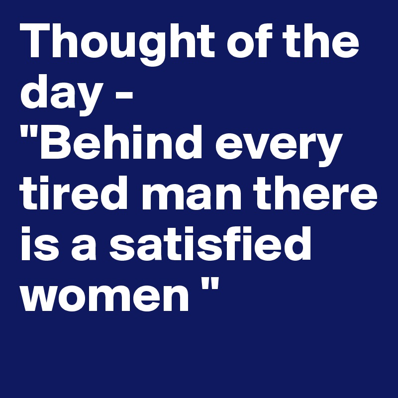 Thought of the day -
"Behind every tired man there is a satisfied women "