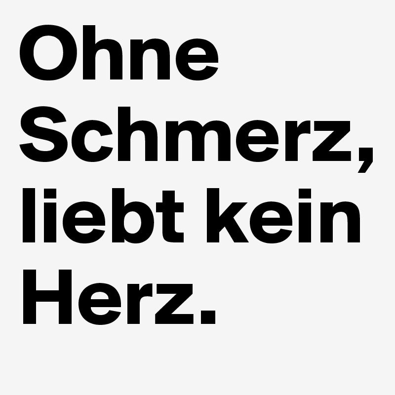 Ohne Schmerz, liebt kein Herz.