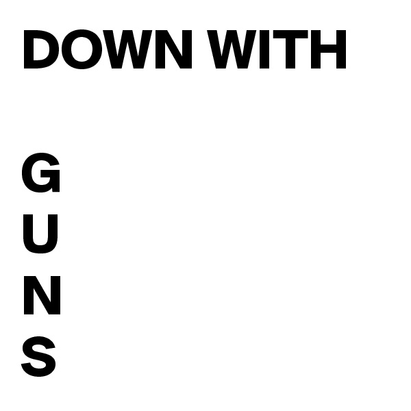 DOWN WITH

G
U
N
S