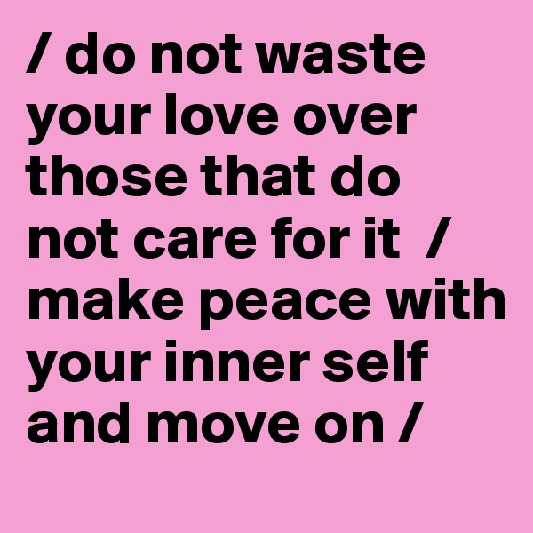 / do not waste your love over those that do not care for it  / make peace with your inner self and move on /