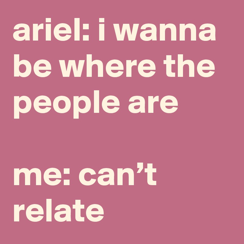 Ariel I Wanna Be Where The People Are Me Can T Relate Post By Crutchfield On Boldomatic
