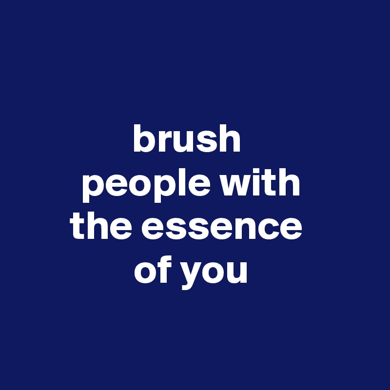 

brush 
people with
the essence 
of you

