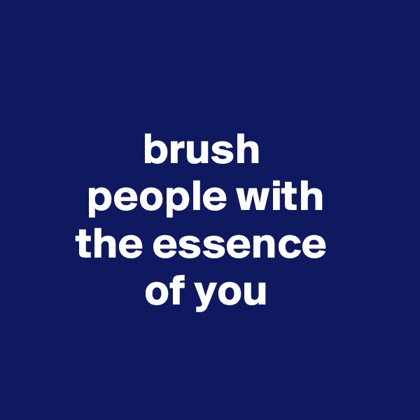 

brush 
people with
the essence 
of you

