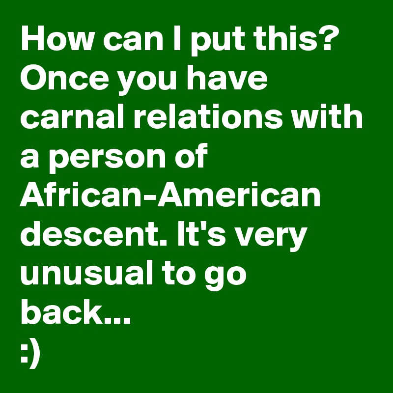 How can I put this?
Once you have carnal relations with a person of African-American descent. It's very unusual to go back...
:)