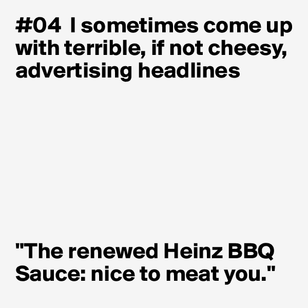 #04  I sometimes come up with terrible, if not cheesy, advertising headlines







"The renewed Heinz BBQ Sauce: nice to meat you."