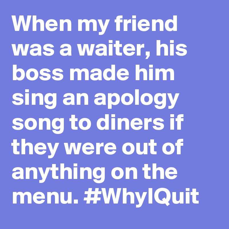 When my friend was a waiter, his boss made him sing an apology song to diners if they were out of anything on the menu. #WhyIQuit