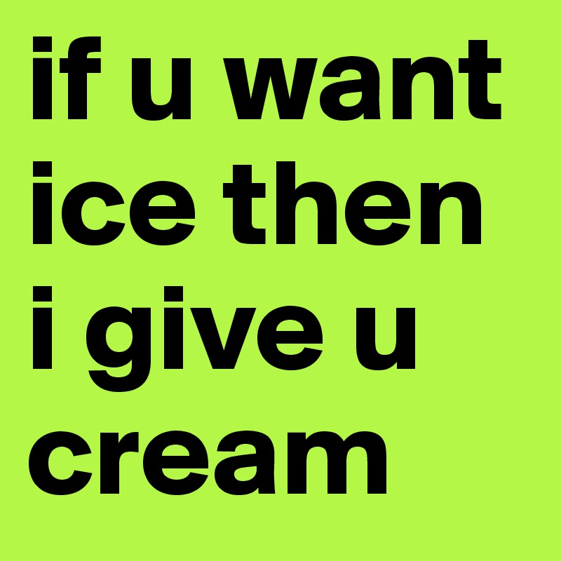 if u want ice then i give u cream
