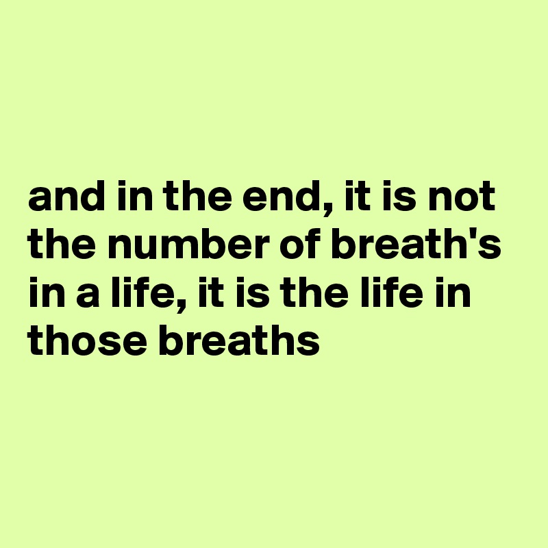 


and in the end, it is not the number of breath's in a life, it is the life in those breaths


