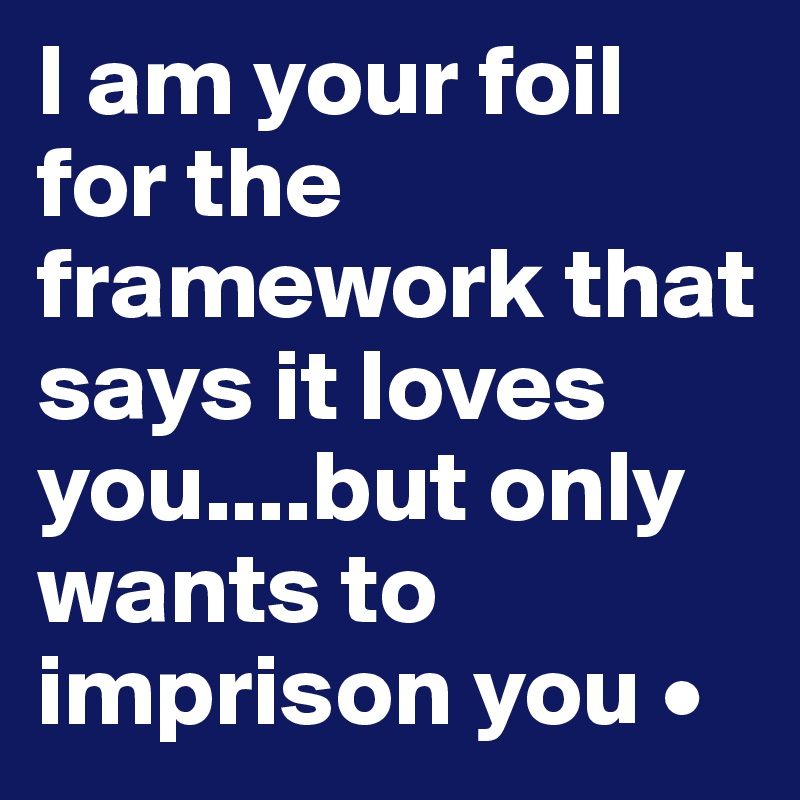 I am your foil for the framework that says it loves you....but only wants to imprison you •