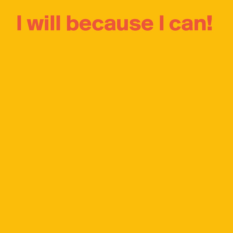  I will because I can!






