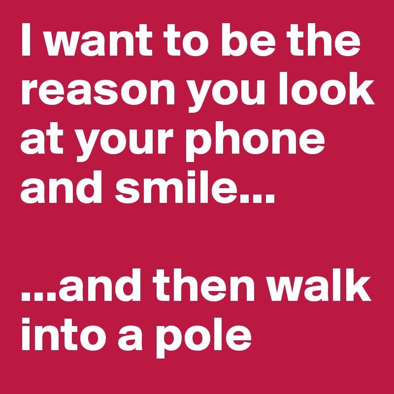 I want to be the reason you look at your phone and smile...

...and then walk into a pole