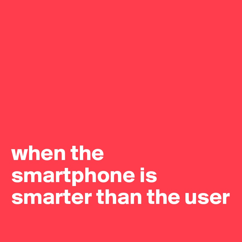 





when the smartphone is smarter than the user