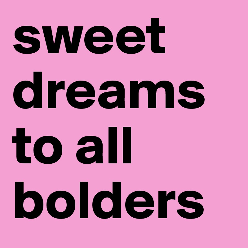 sweet dreams to all bolders