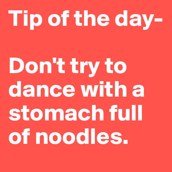Tip of the day- 

Don't try to dance with a stomach full of noodles.