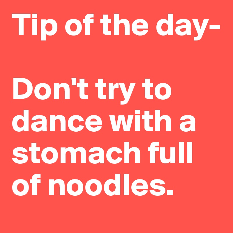 Tip of the day- 

Don't try to dance with a stomach full of noodles.