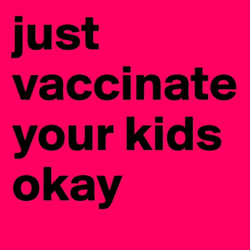 just vaccinate your kids 
okay
