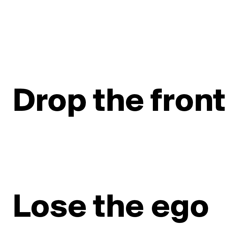 

Drop the front


Lose the ego