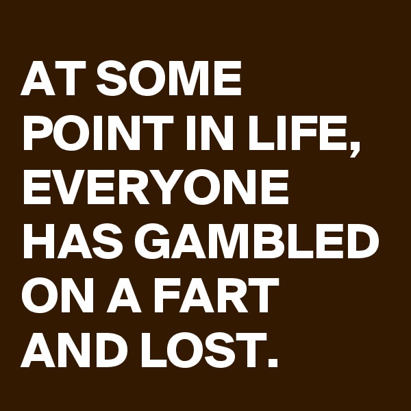 AT SOME POINT IN LIFE, EVERYONE HAS GAMBLED ON A FART AND LOST.