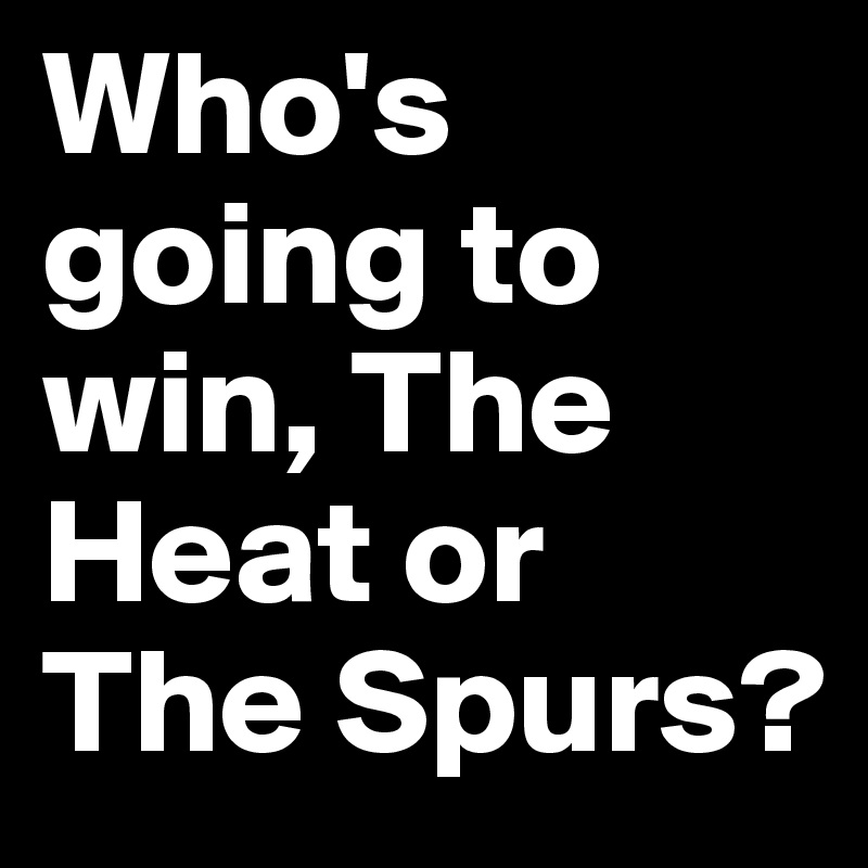 Who's going to win, The Heat or The Spurs?