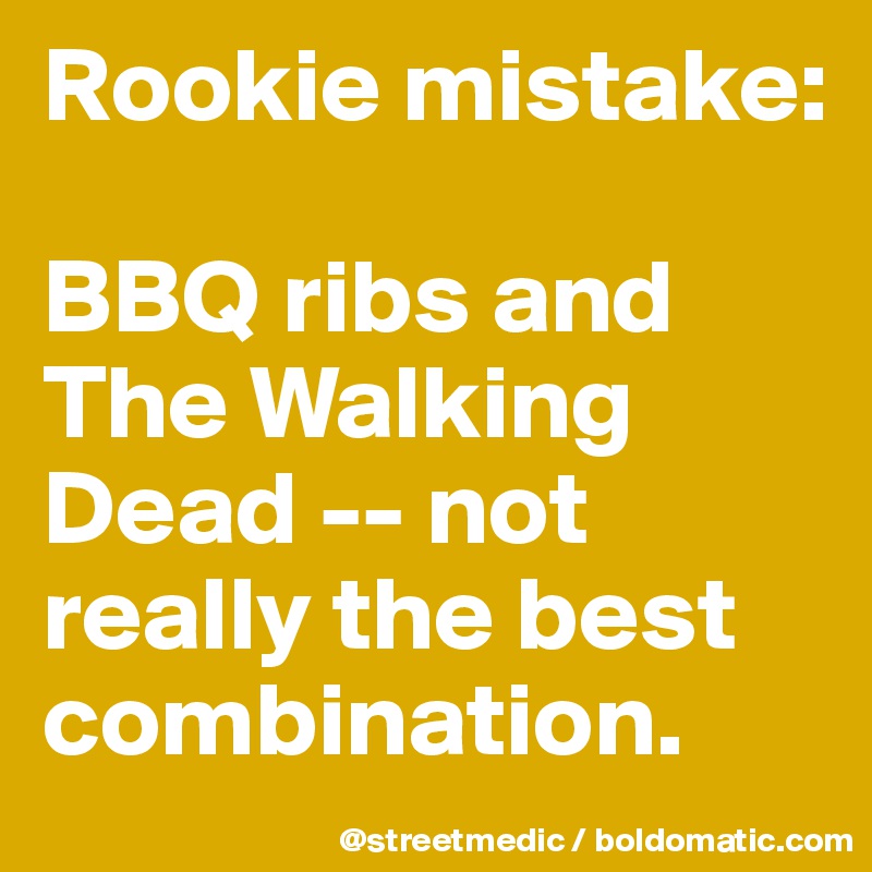 Rookie mistake:

BBQ ribs and The Walking Dead -- not really the best combination.