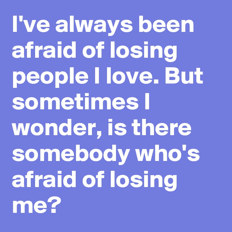 I've always been afraid of losing people I love. But sometimes I wonder, is there somebody who's afraid of losing me?