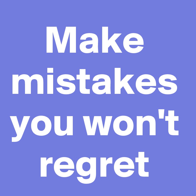 Make mistakes you won't regret