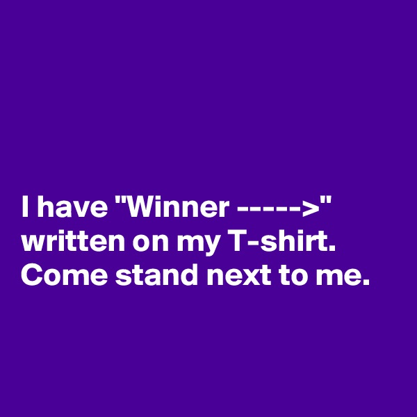 




I have "Winner ----->" written on my T-shirt. Come stand next to me. 


