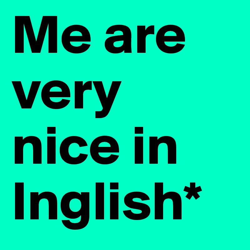 Me are very nice in Inglish*