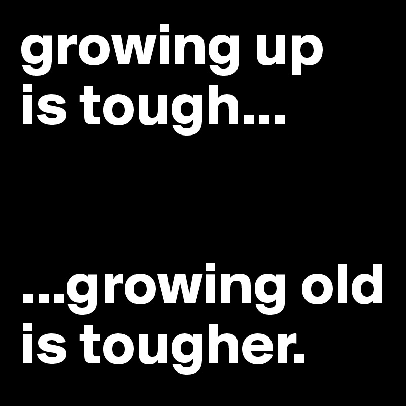 growing up
is tough... 


...growing old
is tougher.