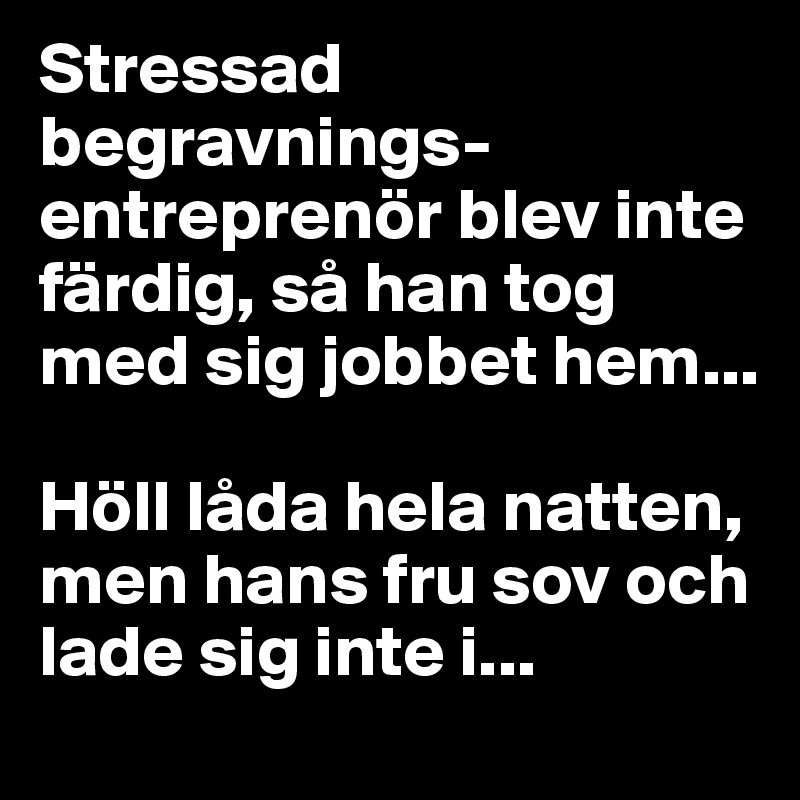 Stressad begravnings-entreprenör blev inte färdig, så han tog med sig jobbet hem... 

Höll låda hela natten, men hans fru sov och lade sig inte i...