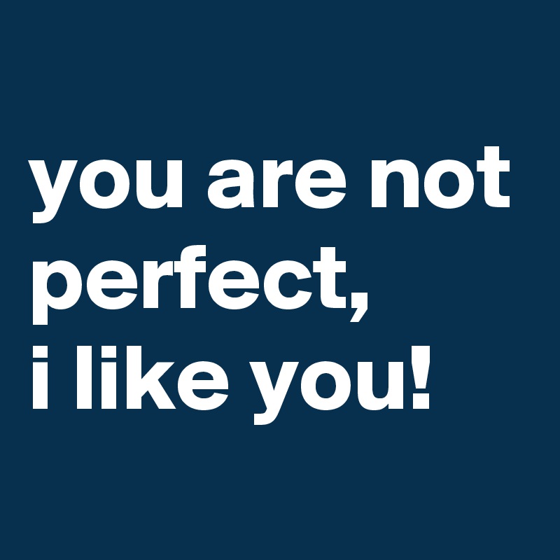 
you are not perfect, 
i like you!