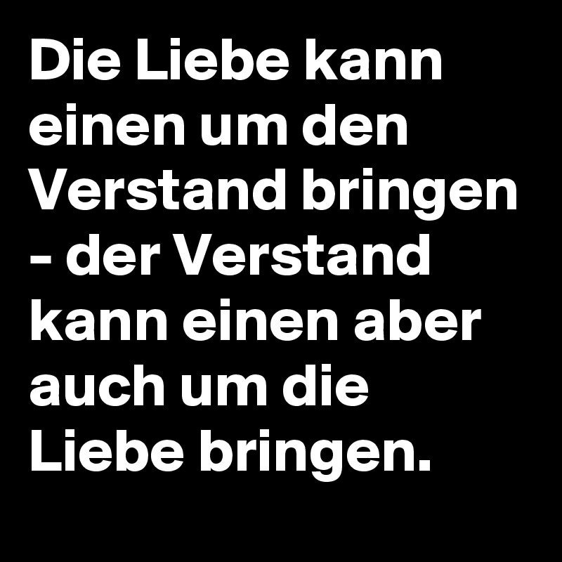 Die Liebe kann einen um den Verstand bringen der Verstand kann einen